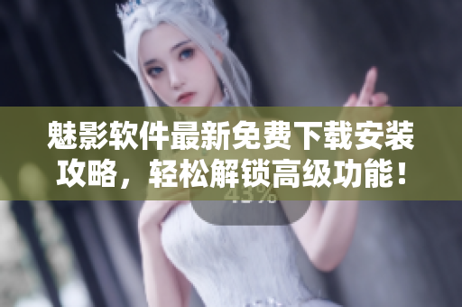 魅影软件最新免费下载安装攻略，轻松解锁高级功能！