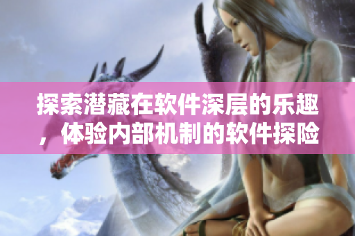 探索潜藏在软件深层的乐趣，体验内部机制的软件探险手游!