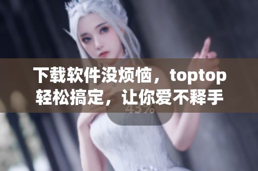 下载软件没烦恼，toptop轻松搞定，让你爱不释手