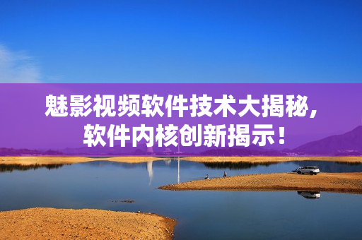 魅影视频软件技术大揭秘, 软件内核创新揭示！