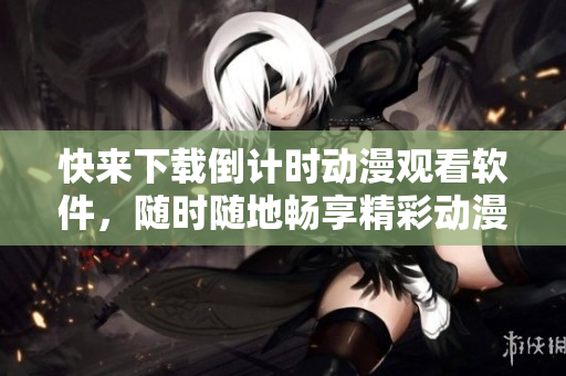 快来下载倒计时动漫观看软件，随时随地畅享精彩动漫！