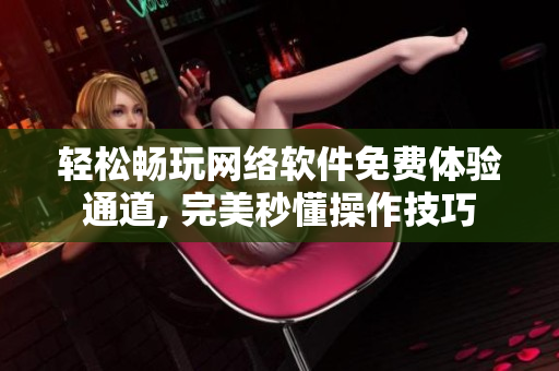 轻松畅玩网络软件免费体验通道, 完美秒懂操作技巧