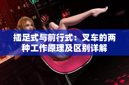 插足式与前行式：叉车的两种工作原理及区别详解