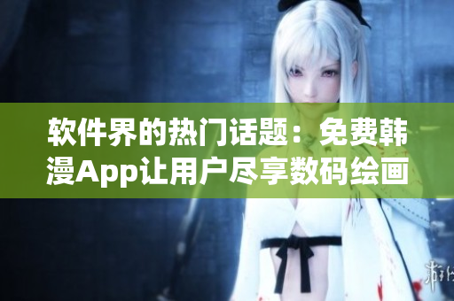 软件界的热门话题：免费韩漫App让用户尽享数码绘画的乐趣