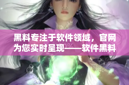 黑料专注于软件领域，官网为您实时呈现——软件黑料