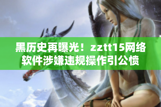 黑历史再曝光！zztt15网络软件涉嫌违规操作引公愤