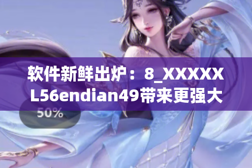 软件新鲜出炉：8_XXXXXL56endian49带来更强大的功能