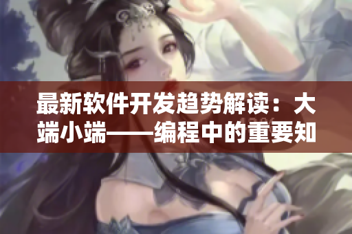 最新软件开发趋势解读：大端小端——编程中的重要知识点