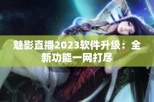 魅影直播2023软件升级：全新功能一网打尽