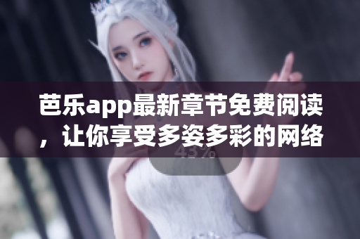 芭乐app最新章节免费阅读，让你享受多姿多彩的网络小说世界！
