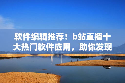 软件编辑推荐！b站直播十大热门软件应用，助你发现新技能