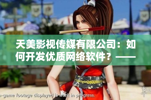 天美影视传媒有限公司：如何开发优质网络软件？——软件开发指南