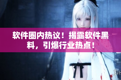 软件圈内热议！揭露软件黑料，引爆行业热点！