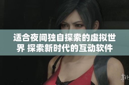 适合夜间独自探索的虚拟世界 探索新时代的互动软件