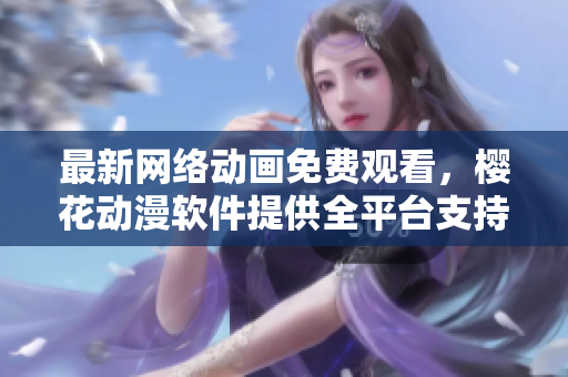 最新网络动画免费观看，樱花动漫软件提供全平台支持！