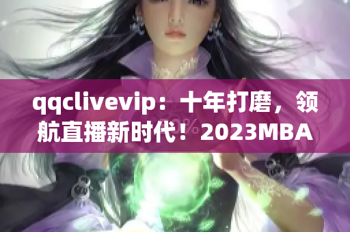 qqclivevip：十年打磨，领航直播新时代！2023MBA系列文章解析网络软件创新