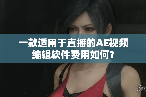 一款适用于直播的AE视频编辑软件费用如何？