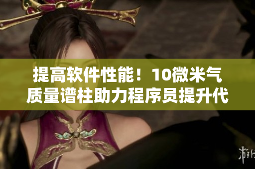提高软件性能！10微米气质量谱柱助力程序员提升代码质量