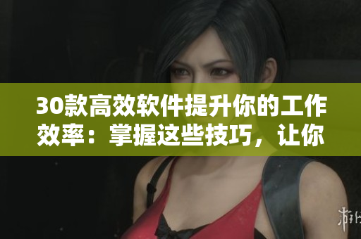 30款高效软件提升你的工作效率：掌握这些技巧，让你事半功倍！