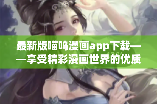 最新版喵呜漫画app下载——享受精彩漫画世界的优质软件