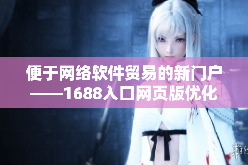 便于网络软件贸易的新门户——1688入口网页版优化攻略