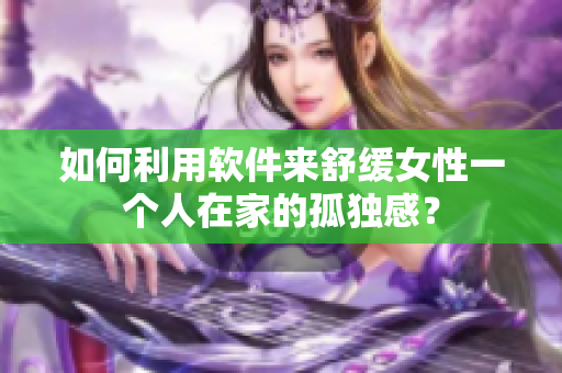 如何利用软件来舒缓女性一个人在家的孤独感？
