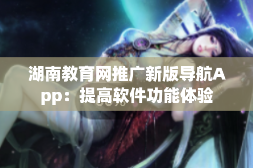 湖南教育网推广新版导航App：提高软件功能体验