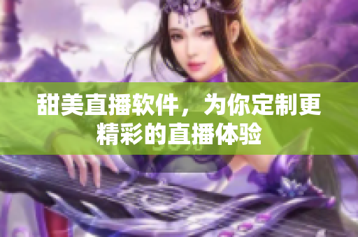 甜美直播软件，为你定制更精彩的直播体验