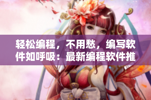 轻松编程，不用愁，编写软件如呼吸：最新编程软件推荐