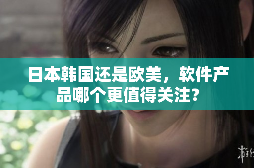 日本韩国还是欧美，软件产品哪个更值得关注？
