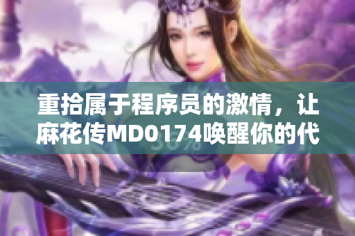 重拾属于程序员的激情，让麻花传MD0174唤醒你的代码情感！