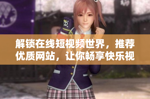 解锁在线短视频世界，推荐优质网站，让你畅享快乐视觉