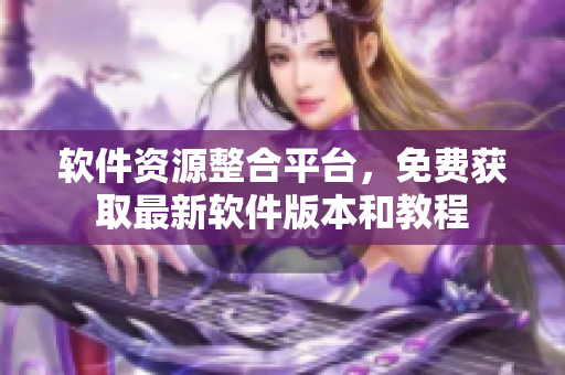 软件资源整合平台，免费获取最新软件版本和教程