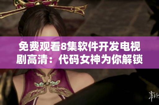 免费观看8集软件开发电视剧高清：代码女神为你解锁编程秘术