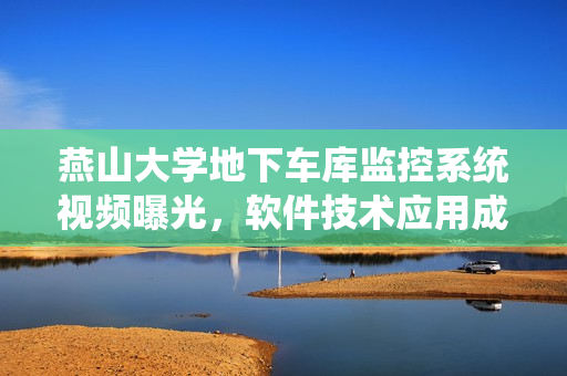 燕山大学地下车库监控系统视频曝光，软件技术应用成亮点