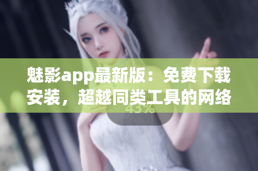 魅影app最新版：免费下载安装，超越同类工具的网络软件！