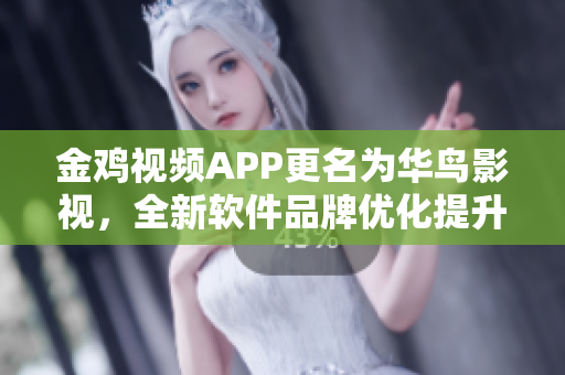 金鸡视频APP更名为华鸟影视，全新软件品牌优化提升用户体验