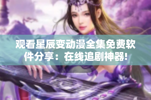 观看星辰变动漫全集免费软件分享：在线追剧神器!