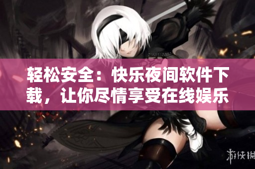 轻松安全：快乐夜间软件下载，让你尽情享受在线娱乐的乐趣
