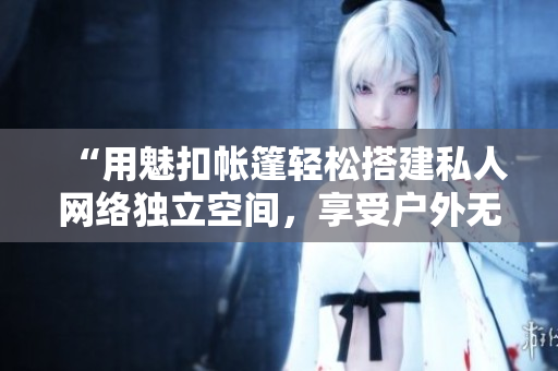 “用魅扣帐篷轻松搭建私人网络独立空间，享受户外无限畅聊”