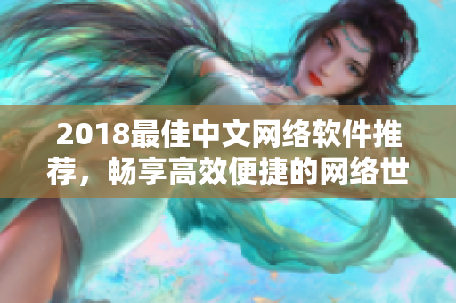 2018最佳中文网络软件推荐，畅享高效便捷的网络世界