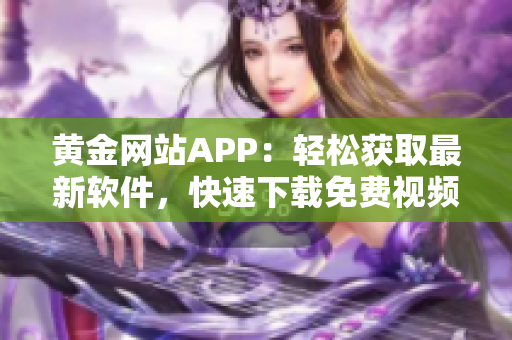 黄金网站APP：轻松获取最新软件，快速下载免费视频