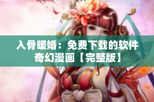 入骨暖婚：免费下载的软件奇幻漫画【完整版】