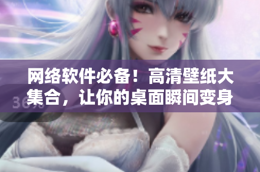 网络软件必备！高清壁纸大集合，让你的桌面瞬间变身为科技前沿！