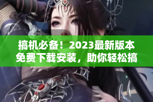 搞机必备！2023最新版本免费下载安装，助你轻松搞定软件！