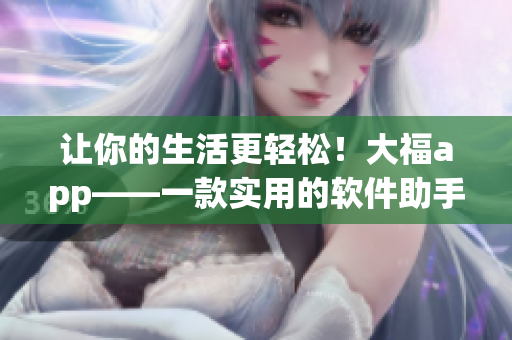 让你的生活更轻松！大福app——一款实用的软件助手