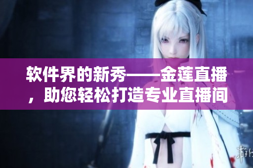 软件界的新秀——金莲直播，助您轻松打造专业直播间