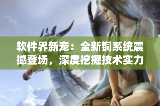 软件界新宠：全新铜系统震撼登场，深度挖掘技术实力