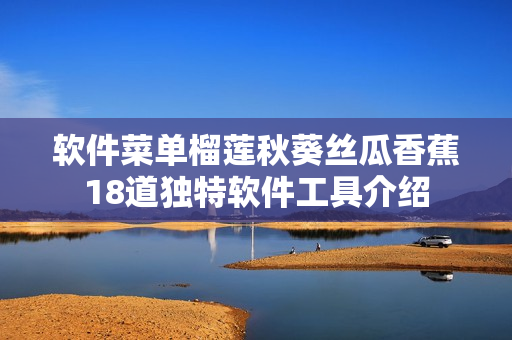 软件菜单榴莲秋葵丝瓜香蕉18道独特软件工具介绍
