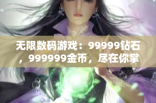 无限数码游戏：99999钻石，999999金币，尽在你掌控－重制版